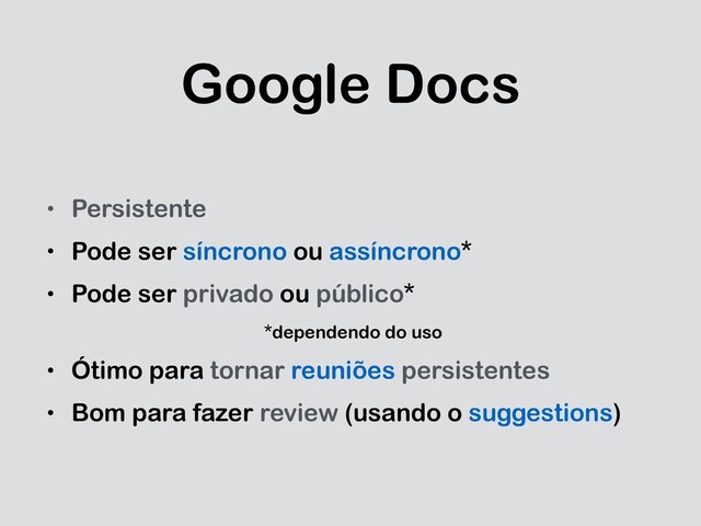 Google Docs
• Persistente
• Pode ser síncrono ou assíncrono*
• Pode ser privado ou público*
*dependendo do uso
• Ótimo para tornar reuniões persistentes
• Bom para fazer review (usando o suggestions)
