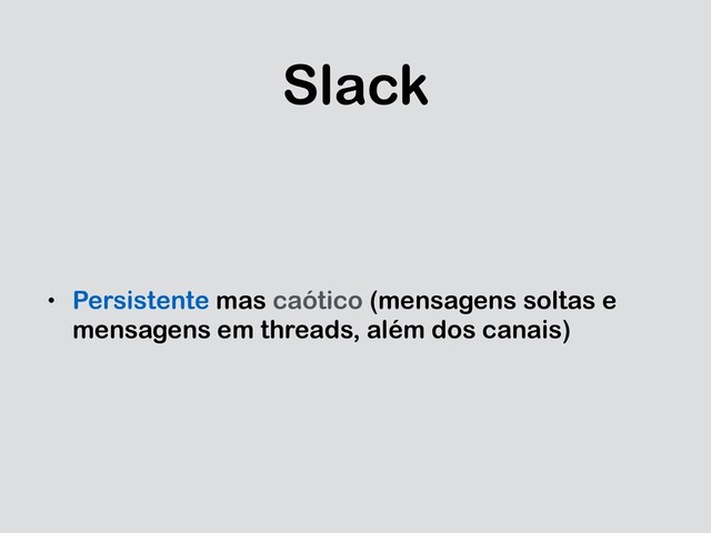 Slack
• Persistente mas caótico (mensagens soltas e
mensagens em threads, além dos canais)
