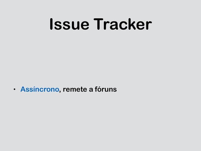 Issue Tracker
• Assíncrono, remete a fóruns
