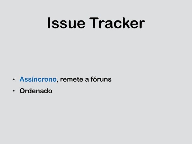 Issue Tracker
• Assíncrono, remete a fóruns
• Ordenado
