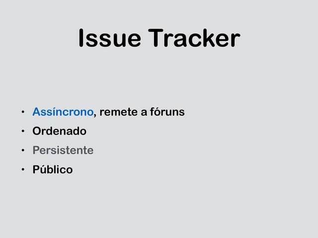 Issue Tracker
• Assíncrono, remete a fóruns
• Ordenado
• Persistente
• Público
