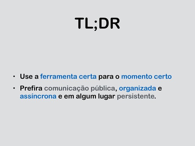 TL;DR
• Use a ferramenta certa para o momento certo
• Prefira comunicação pública, organizada e
assíncrona e em algum lugar persistente.
