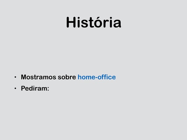 História
• Mostramos sobre home-office
• Pediram:
