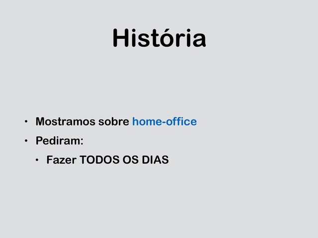 História
• Mostramos sobre home-office
• Pediram:
• Fazer TODOS OS DIAS
