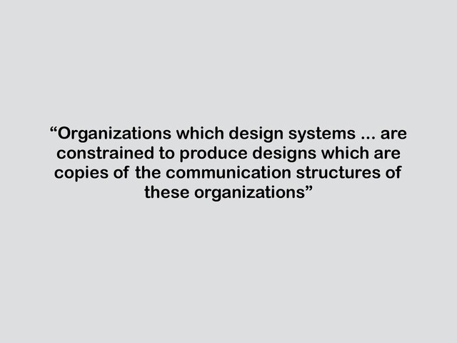 “Organizations which design systems ... are
constrained to produce designs which are
copies of the communication structures of
these organizations”
