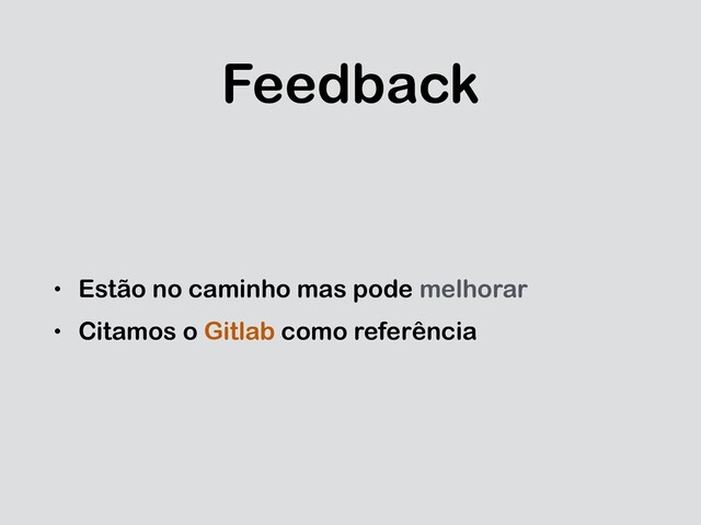Feedback
• Estão no caminho mas pode melhorar
• Citamos o Gitlab como referência
