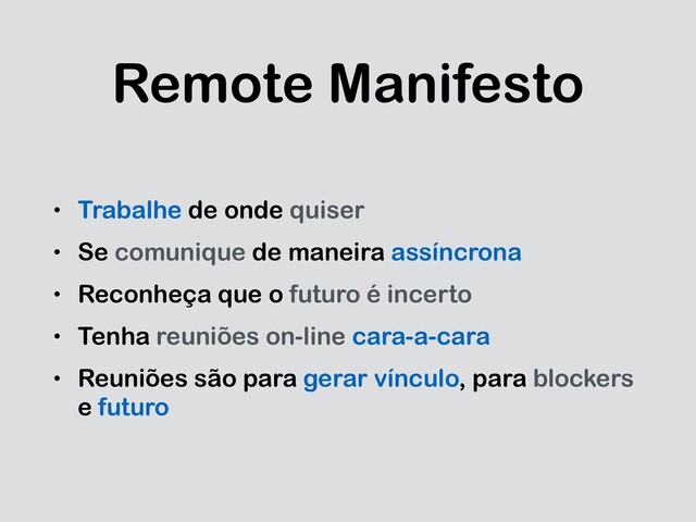 Remote Manifesto
• Trabalhe de onde quiser
• Se comunique de maneira assíncrona
• Reconheça que o futuro é incerto
• Tenha reuniões on-line cara-a-cara
• Reuniões são para gerar vínculo, para blockers
e futuro
