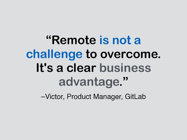 –Victor, Product Manager, GitLab
“Remote is not a
challenge to overcome.
It's a clear business
advantage.”
