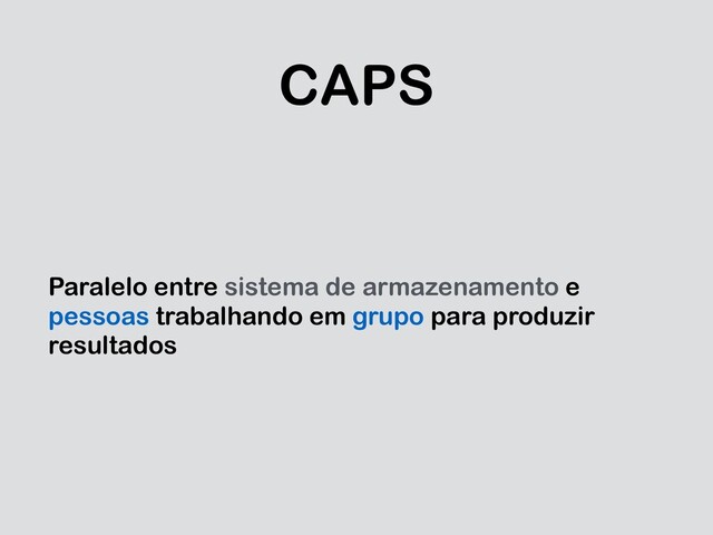 CAPS
Paralelo entre sistema de armazenamento e
pessoas trabalhando em grupo para produzir
resultados
