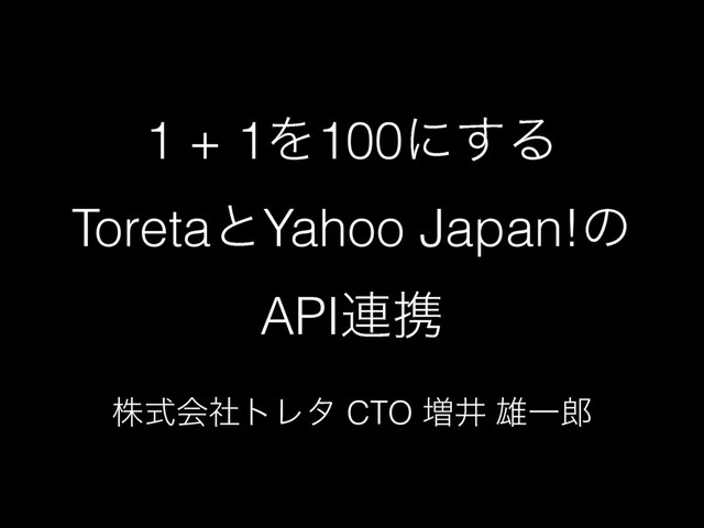 1 + 1Λ100ʹ͢Δ
ToretaͱYahoo Japan!ͷ
API࿈ܞ
גࣜձࣾτϨλ CTO ૿Ҫ ༤Ұ࿠
