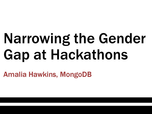 Narrowing the Gender
Gap at Hackathons
Amalia Hawkins, MongoDB
