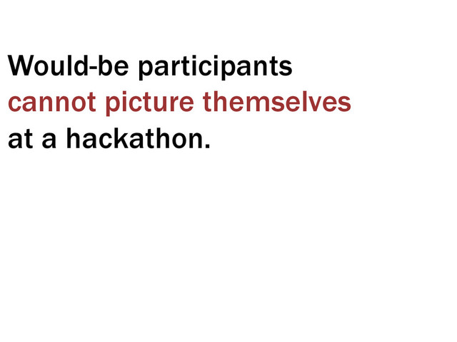 Would-be participants
cannot picture themselves
at a hackathon.
