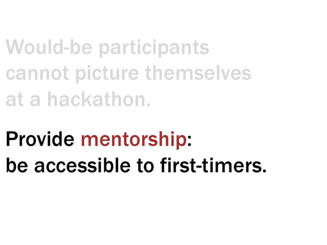 Would-be participants
cannot picture themselves
at a hackathon.
Provide mentorship:
be accessible to first-timers.
