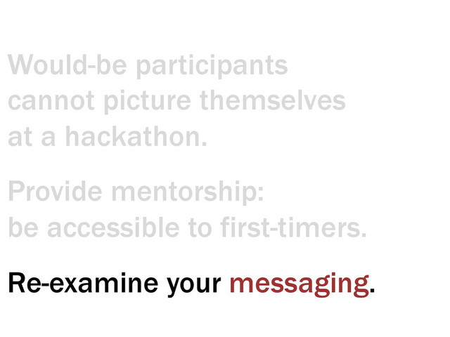 Provide mentorship:
be accessible to first-timers.
Would-be participants
cannot picture themselves
at a hackathon.
Re-examine your messaging.
