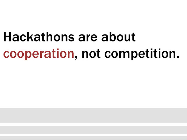 Hackathons are about
cooperation, not competition.
