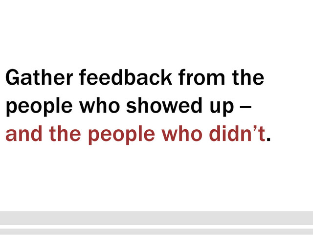 Gather feedback from the
people who showed up --
and the people who didn’t.
