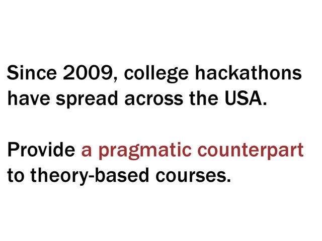 Since 2009, college hackathons
have spread across the USA.
Provide a pragmatic counterpart
to theory-based courses.
