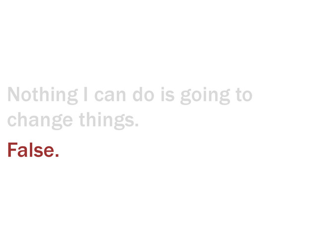 Nothing I can do is going to
change things.
False.
