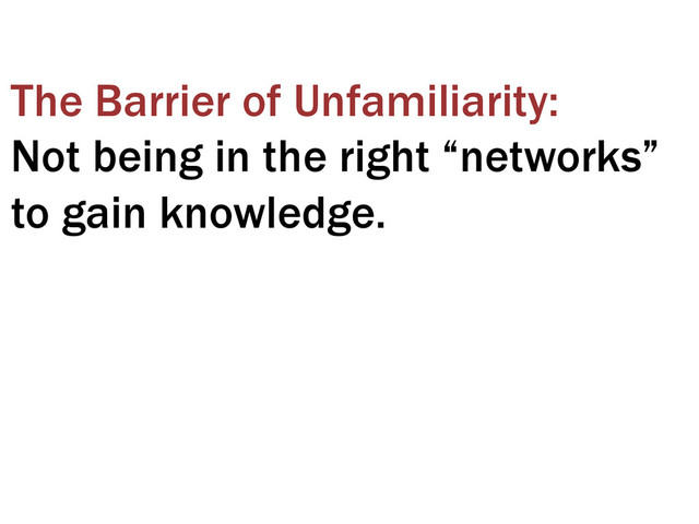 The Barrier of Unfamiliarity:
Not being in the right “networks”
to gain knowledge.
