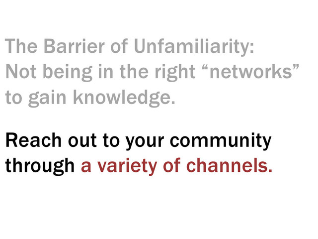 The Barrier of Unfamiliarity:
Not being in the right “networks”
to gain knowledge.
Reach out to your community
through a variety of channels.
