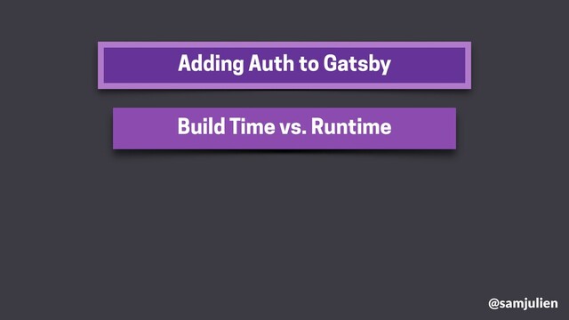 Adding Auth to Gatsby
@samjulien
Build Time vs. Runtime
