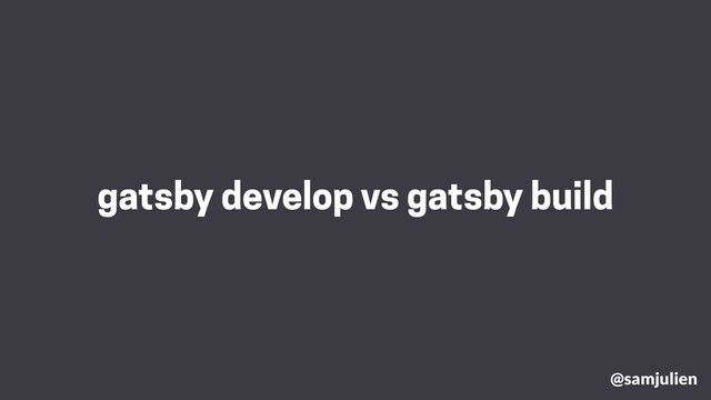 gatsby develop vs gatsby build
@samjulien
