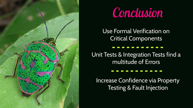 Conclusion
Use Formal Verification on
Critical Components
Unit Tests & Integration Tests find a
multitude of Errors
Increase Confidence via Property
Testing & Fault Injection
