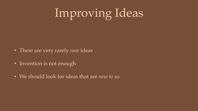 Improving Ideas
• There are very rarely new ideas
• Invention is not enough
• We should look for ideas that are new to us
