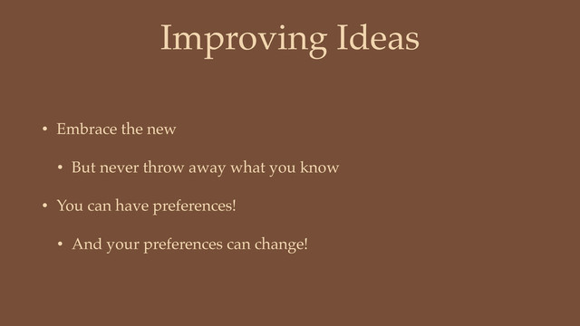 Improving Ideas
• Embrace the new
• But never throw away what you know
• You can have preferences!
• And your preferences can change!
