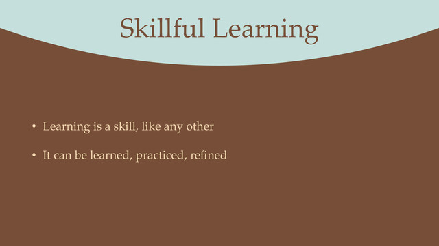 Skillful Learning
• Learning is a skill, like any other
• It can be learned, practiced, reﬁned
