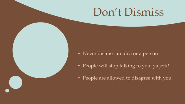 Don’t Dismiss
• Never dismiss an idea or a person
• People will stop talking to you, ya jerk!
• People are allowed to disagree with you
