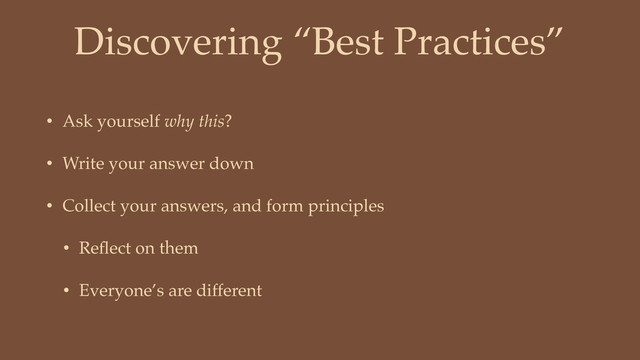 Discovering “Best Practices”
• Ask yourself why this?
• Write your answer down
• Collect your answers, and form principles
• Reﬂect on them
• Everyone’s are different
