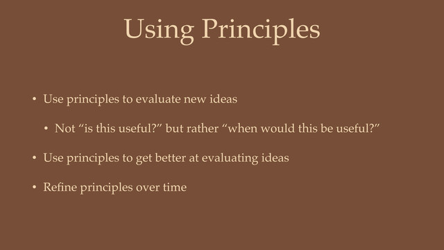 Using Principles
• Use principles to evaluate new ideas
• Not “is this useful?” but rather “when would this be useful?”
• Use principles to get better at evaluating ideas
• Reﬁne principles over time
