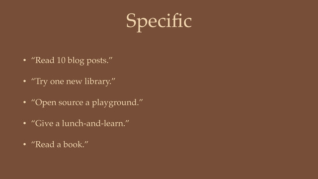 Speciﬁc
• “Read 10 blog posts.”
• “Try one new library.”
• “Open source a playground.”
• “Give a lunch-and-learn.”
• “Read a book.”
