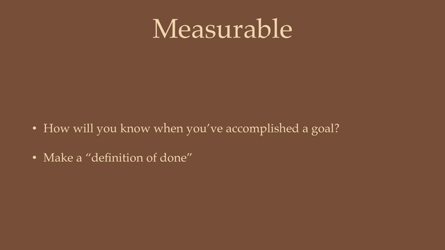 Measurable
• How will you know when you’ve accomplished a goal?
• Make a “deﬁnition of done”

