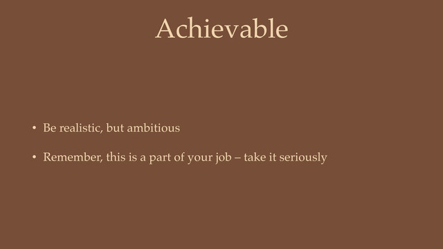 Achievable
• Be realistic, but ambitious
• Remember, this is a part of your job – take it seriously
