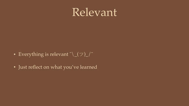 Relevant
• Everything is relevant ¯\_(ツ)_/¯
• Just reﬂect on what you’ve learned
