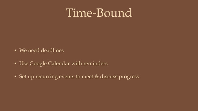 Time-Bound
• We need deadlines
• Use Google Calendar with reminders
• Set up recurring events to meet & discuss progress
