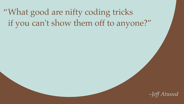 What good are nifty coding tricks
if you can't show them off to anyone?”
–Jeff Atwood
“

