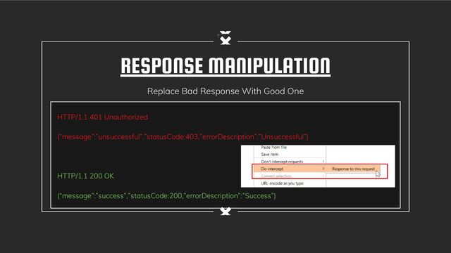 RESPONSE MANIPULATION
Replace Bad Response With Good One
HTTP/1.1 401 Unauthorized
(“message”:”unsuccessful”,”statusCode:403,”errorDescription”:”Unsuccessful”)
HTTP/1.1 200 OK
(“message”:”success”,”statusCode:200,”errorDescription”:”Success”)
