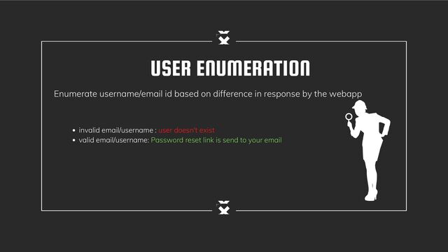 USER ENUMERATION
Enumerate username/email id based on difference in response by the webapp
invalid email/username : user doesn't exist
valid email/username: Password reset link is send to your email
