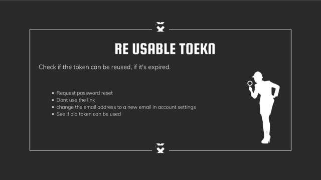 RE USABLE TOEKN
Check if the token can be reused, if it's expired.
Request password reset
Dont use the link
change the email address to a new email in account settings
See if old token can be used
