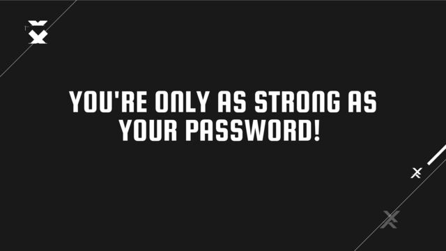 YOU'RE ONLY AS STRONG AS
YOUR PASSWORD!
