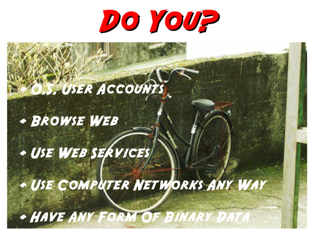 Do You?
Do You?
+ O.S. User Accounts
+ Browse Web
+ Use Web Services
+ Use Computer Networks Any Way
+ Have Any Form Of Binary Data
