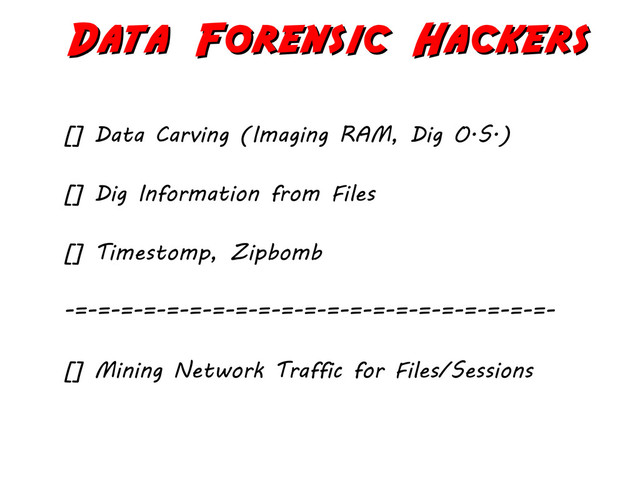 Data Forensic Hackers
Data Forensic Hackers
[] Data Carving (Imaging RAM, Dig O.S.)
[] Dig Information from Files
[] Timestomp, Zipbomb
-=-=-=-=-=-=-=-=-=-=-=-=-=-=-=-=-=-=-=-=-=-
[] Mining Network Traffic for Files/Sessions
