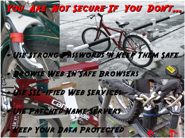 You Are Not Secure If You Don't...
You Are Not Secure If You Don't...
+ Use Strong Passwords 'n Keep Them Safe
+ Browse Web In Safe Browsers
+ Use SSL-ified Web Services
+ Use Patched Name Servers
+ Keep Your Data Protected
