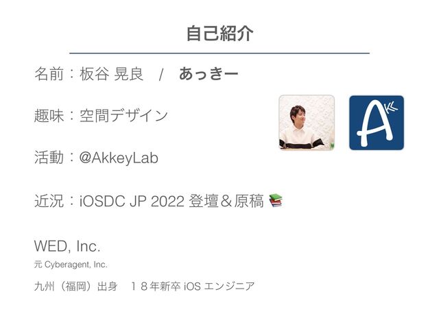 ໊લɿ൘୩ ߊྑɹ/ɹ͖͋ͬʔ
झຯɿۭؒσβΠϯ
׆ಈɿ@AkkeyLab
ۙگɿiOSDC JP 2022 ొஃˍݪߘ !
WED, Inc.
ݩ Cyberagent, Inc.
۝भʢ෱Ԭʣग़਎ɹ̍̔೥৽ଔ iOS ΤϯδχΞ
ࣗݾ঺հ
