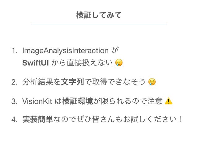 1. ImageAnalysisInteraction ͕ ɹɹɹɹɹɹ
SwiftUI ͔Β௚઀ѻ͑ͳ͍ +

2. ෼ੳ݁ՌΛจࣈྻͰऔಘͰ͖ͳͦ͏ +

3. VisionKit ͸ݕূ؀ڥ͕ݶΒΕΔͷͰ஫ҙ ⚠

4. ࣮૷؆୯ͳͷͰͥͻօ͞Μ΋͓ࢼ͍ͩ͘͠͞ʂ
ݕূͯ͠Έͯ
